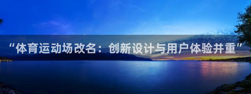 意昂3体育f开户：“体育运动场改名：创新设计与用户体验并重”
