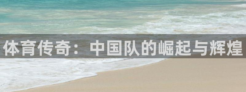 意昂35招商：体育传奇：中国队的崛起与辉煌