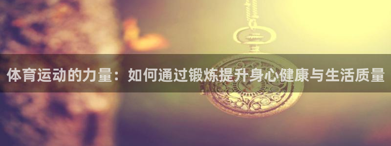 意昂33官网：体育运动的力量：如何通过锻炼提升身心健康与生活质量