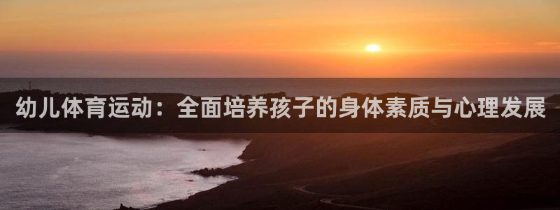 意昂3体育凯捷平台注册：幼儿体育运动：全面培养孩子的身体素质与心理发展