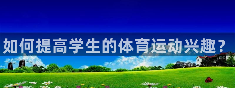 意昂3体育凯捷登陆：如何提高学生的体育运动兴趣？