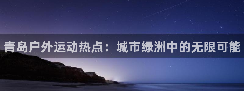意昂3f平台注册：青岛户外运动热点：城市绿洲中的无限可能
