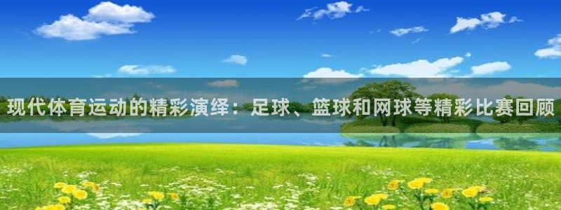 意昂34官网：现代体育运动的精彩演绎：足球、篮球和网球等精彩比赛回顾
