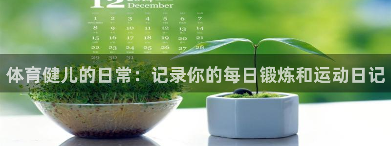 意昂3代理认证.进入手机版地址.中国/官网：体育健儿的日常：记录你的每日锻炼和运