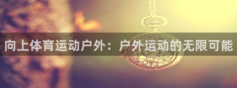 意昂34官网：向上体育运动户外：户外运动的无限可能