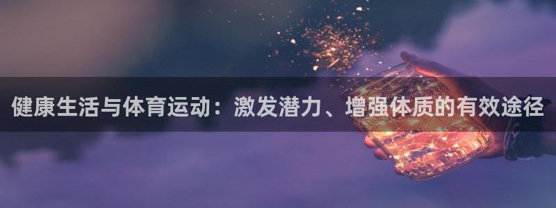意昂3招商：健康生活与体育运动：激发潜力、增强体质的有效途径